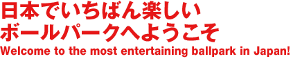 {ł΂y{[p[Nւ悤 Welcome to the most entertaining ballpark in Japan!